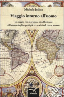 Viaggio intorno all'uomo. Un saggio che si propone di addentrarsi all'interno degli aspetti più reconditi del vivere umano libro di Judica Michele