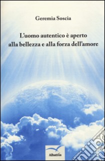 L'uomo autentico è aperto alla bellezza e alla forza dell'amore libro di Soscia Geremia