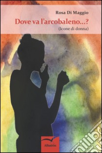 Dove va l'arcobaleno...? (Icone di donna) libro di Di Maggio Rosa
