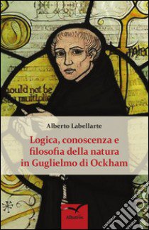 Logica, conoscenza e filosofia della natura in Guglielmo di Ockham libro di Labellarte Alberto