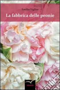 La fabbrica delle peonie libro di Vigliar Emilia