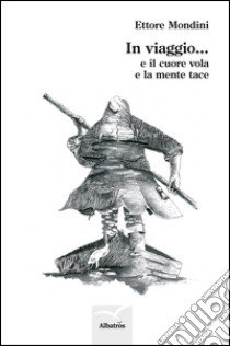 In viaggio... e il cuore vola e la mente tace libro di Mondini Ettore