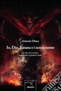 Io, Dio, Satana e i senza nome. La fine del mondo, aspettando il giudizio finale libro di Diana Antonio