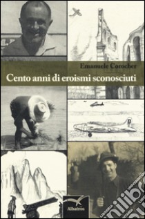 Cento anni di eroismi sconosciuti libro di Corocher Emanuele