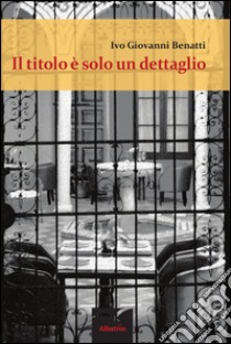 Il titolo è solo un dettaglio libro di Benatti Ivo Giovanni