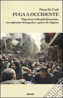 Fuga a Occidente. Migrazioni nella globalizzazione, esplosione demografica e guerre di religione libro di De Carli Pietro