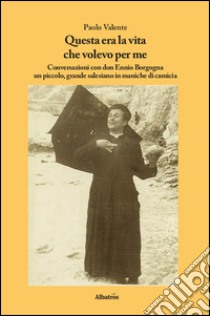 Questa era la vita che volevo per me. Conversazioni con don Ennio Borgogna un piccolo, grande salesiano in maniche di camicia libro di Valente Paolo; Borgogna Ennio