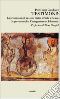 Testimoni? La presenza degli apostoli Pietro e Paolo a Roma. Le prove storiche. L'insegnamento. I drammi libro di Guiducci Pier Luigi