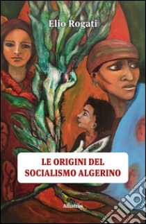 Le origini del socialismo algerino libro di Rogati Elio