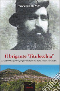 Il brigante «Fitulecchia». La guerra dei briganti: la più grande e sanguinaria guerra civile accaduta in Italia libro di De Vito Vincenzo