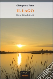 Il lago. Ricordi indelebili libro di Fenu Giampiero