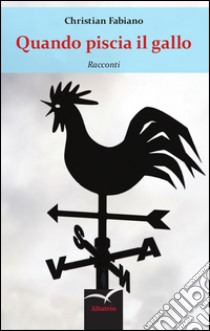 Quando piscia il gallo libro di Fabiano Christian