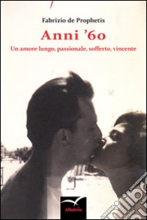 Anni '60. Un amore lungo, passionale, sofferto, vincente libro di De Prophetis Fabrizio