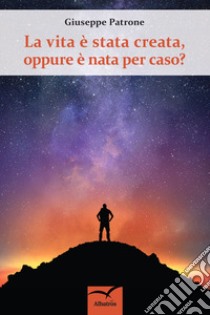 La vita è nata per caso, oppure è stata creata? libro di Patrone Giuseppe