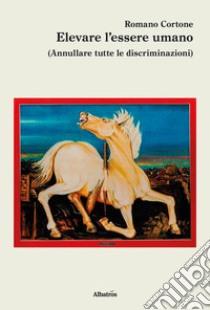 Elevare l'essere umano (Annullare tutte le discriminazioni) libro di Cortone Romano