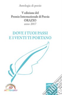 Dove i tuoi passi e i venti ti portano. Premio internazionale di poesia Orazio. 5ª edizione libro