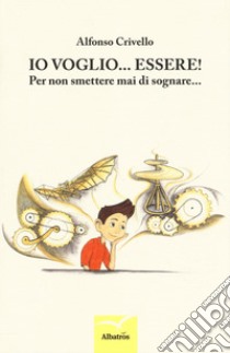 Io voglio... essere! Per non smettere di sognare... libro di Crivello Alfonso