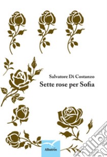 Sette rose per Sofia libro di Di Costanzo Salvatore