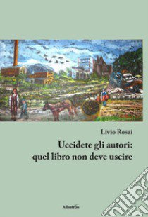 Uccidete gli autori: quel libro non deve uscire libro di Rosai Livio