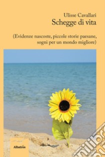 Schegge di vita (evidenze nascoste, piccole storie paesane, sogni per un mondo migliore) libro di Cavallari Ulisse