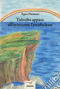 Talvolta appare all'orizzonte l'arcobaleno libro di Dantoni Agos