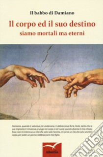 Il corpo ed il suo destino. Siamo mortali ma eterni libro di Il babbo di Damiano