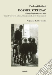 Dossier Stepinac. Alojzije Stepinac (1898-1960). Un arcivescovo tra ustase, cetnici, nazisti, fascisti e comunisti libro di Guiducci Pier Luigi