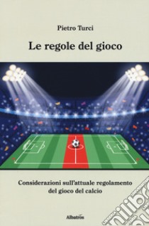 Le regole del gioco. Considerazioni sull'attuale regolamento del gioco del calcio libro di Turci Pietro