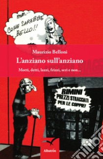 L'anziano sull'anziano. Motti, detti, lazzi, frizzi, seri e non... libro di Belloni Maurizio