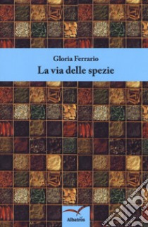 La via delle spezie libro di Ferrario Gloria