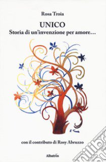 Unico. Storia di un'invenzione per amore... libro di Troia Rosa; Abruzzo Rosy