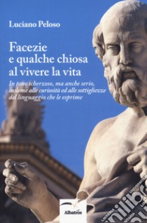 Facezie e qualche chiosa al vivere la vita. In tono scherzoso, ma anche serio, insieme alle curiosità ed alle sottigliezze del linguaggio che le esprime libro di Peloso Luciano