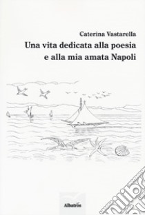 Una vita dedicata alla poesia e alla mia amata Napoli libro di Vastarella Caterina