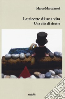 Le ricette di una vita. Una vita di ricette libro di Marcantoni Marco