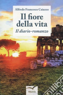 Il fiore della vita. Il diario-romanzo libro di Caiazzo Alfredo Francesco