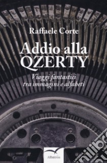 Addio alla Qzerty. Viaggi fantastici tra immagini e alfabeti libro di Corte Raffaele