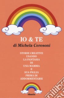 Io & te. Storie create usando la fantasia di una mamma e sua figlia prima di addormentarsi libro di Ceresoni Michela