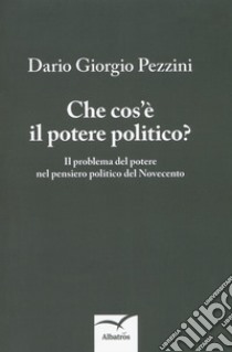 Che cos'è il potere politico? Il problema del potere nel pensiero politico del Novecento libro di Pezzini Dario Giorgio