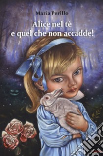 Alice nel tè e quel che non accadde! libro di Perillo Maria