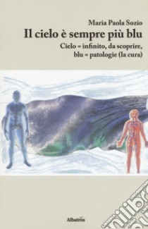 Il cielo è sempre più blu. Cielo = infinito, da scoprire, blu = patologie (la cura) libro di Sozio Maria Paola