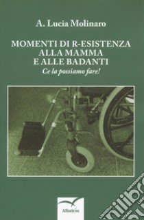 Momenti di r-esistenza alla mamma e alle badanti. Ce la possiamo fare! libro di Molinaro Lucia A.