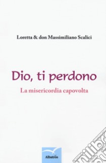 Dio, ti perdono. La misericordia capovolta. Un percorso spirituale a due voci libro di Scalici Massimiliano; Scalici Loretta