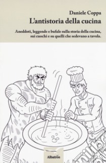 L'antistoria della cucina. Aneddoti, leggende e bufale sulla storia della cucina, sui cuochi e su quelli che sedevano a tavola libro di Coppa Daniele