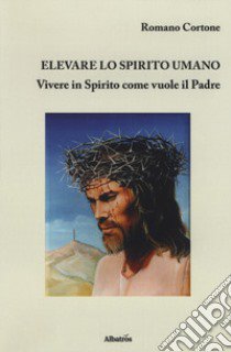 Elevare lo spirito umano. Vivere in Spirito come vuole il Padre libro di Cortone Romano