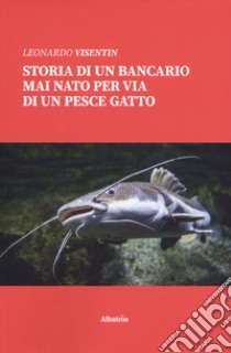 Storia di un bancario mai nato per via di un pescegatto libro di Visentin Leonardo