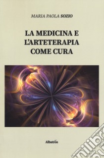 La medicina e l'arteterapia come cura libro di Sozio Maria Paola