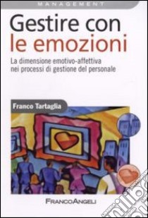 Gestire con le emozioni. La dimensione emotivo-affettiva nei processi di gestione del personale libro di Tartaglia Franco