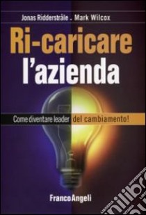 Ricaricare l'azienda. Come diventare leader del cambiamento! libro di Ridderstrale Jonas; Wilcox Mark