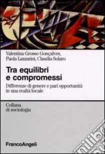 Tra equilibri e compromessi. Differenze di genere e pari opportunità in una realtà locale libro di Grosso Gonçalves Valentina; Lazzarini Paola; Solaro Claudia