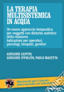 La terapia multisistemica in acqua. Un nuovo approccio terapeutico per soggetti con disturbo autistico e delle relazioni. Indicazioni per operatori, psicologi, terapisti, genitori libro di Caputo Giovanni; Ippolito Giovanni; Maietta Paolo